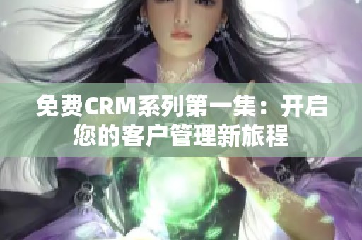 免费CRM系列第一集：开启您的客户管理新旅程