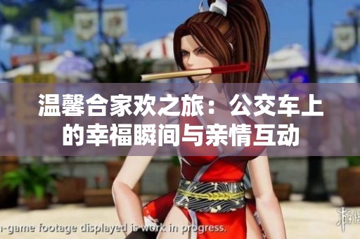 温馨合家欢之旅：公交车上的幸福瞬间与亲情互动