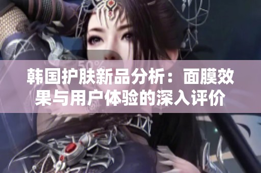 韩国护肤新品分析：面膜效果与用户体验的深入评价