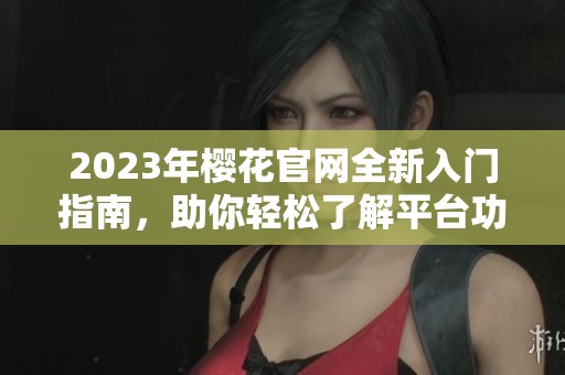 2023年樱花官网全新入门指南，助你轻松了解平台功能