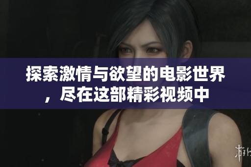 探索激情与欲望的电影世界，尽在这部精彩视频中