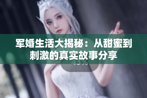 军婚生活大揭秘：从甜蜜到刺激的真实故事分享