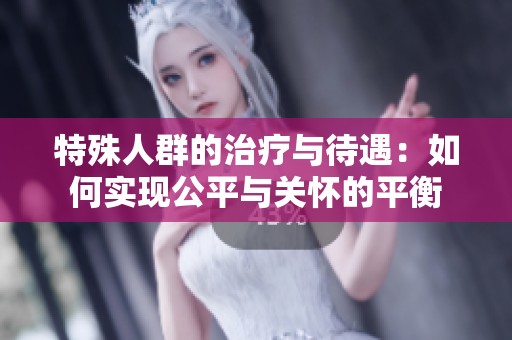 特殊人群的治疗与待遇：如何实现公平与关怀的平衡