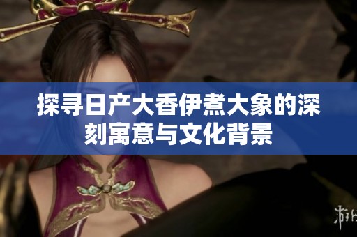 探寻日产大香伊煮大象的深刻寓意与文化背景