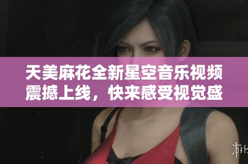 天美麻花全新星空音乐视频震撼上线，快来感受视觉盛宴！