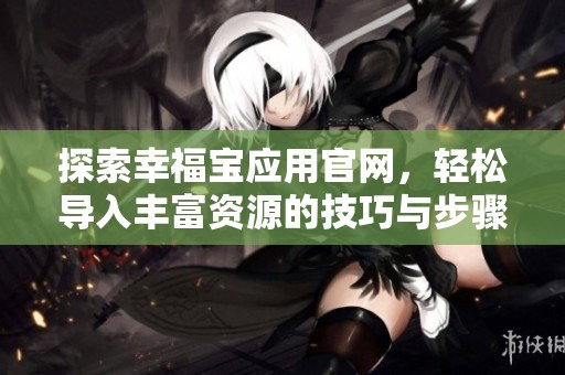 探索幸福宝应用官网，轻松导入丰富资源的技巧与步骤