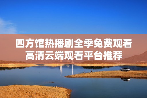 四方馆热播剧全季免费观看高清云端观看平台推荐