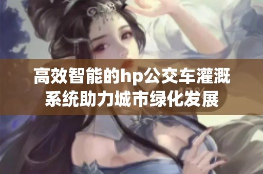 高效智能的hp公交车灌溉系统助力城市绿化发展