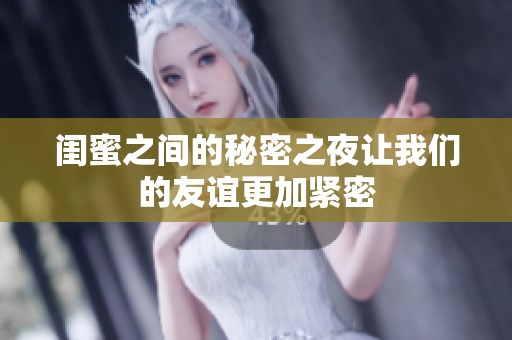 闺蜜之间的秘密之夜让我们的友谊更加紧密