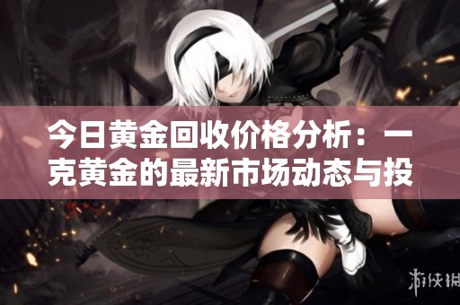 今日黄金回收价格分析：一克黄金的最新市场动态与投资建议