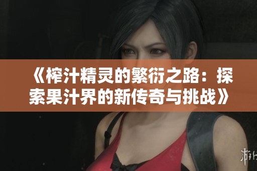 《榨汁精灵的繁衍之路：探索果汁界的新传奇与挑战》