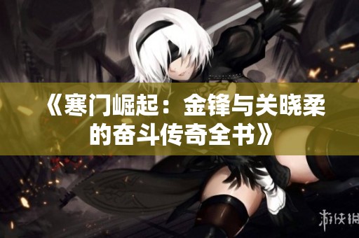 《寒门崛起：金锋与关晓柔的奋斗传奇全书》