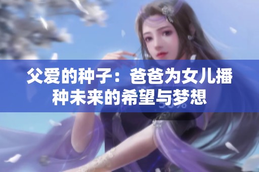 父爱的种子：爸爸为女儿播种未来的希望与梦想
