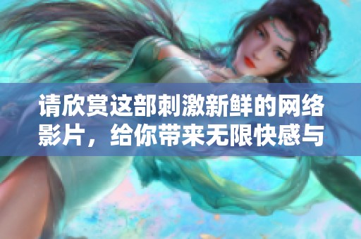 请欣赏这部刺激新鲜的网络影片，给你带来无限快感与惊喜