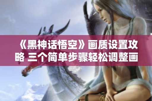 《黑神话悟空》画质设置攻略 三个简单步骤轻松调整画面效果