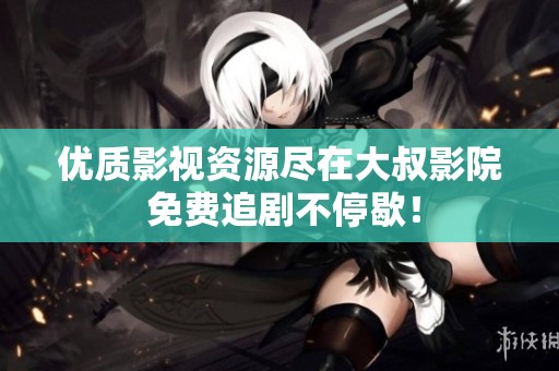 优质影视资源尽在大叔影院 免费追剧不停歇！