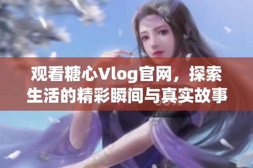 观看糖心Vlog官网，探索生活的精彩瞬间与真实故事