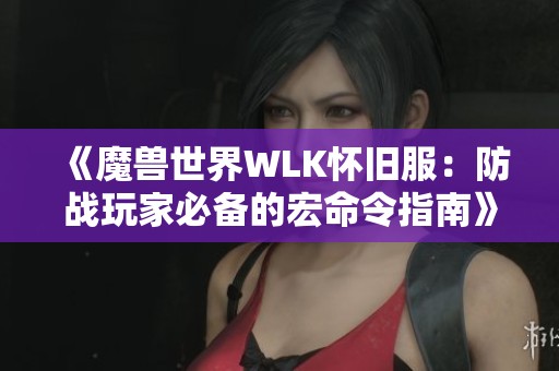 《魔兽世界WLK怀旧服：防战玩家必备的宏命令指南》