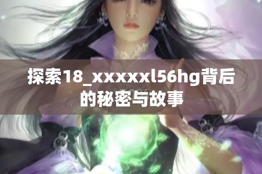 探索18_xxxxxl56hg背后的秘密与故事