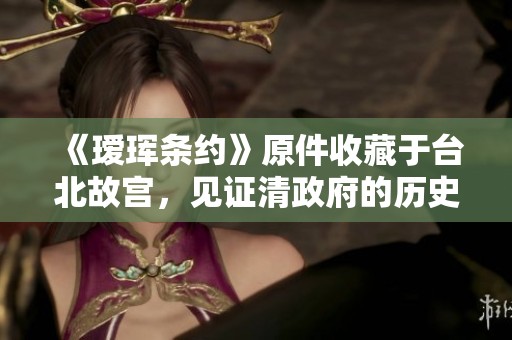 《瑷珲条约》原件收藏于台北故宫，见证清政府的历史遗留