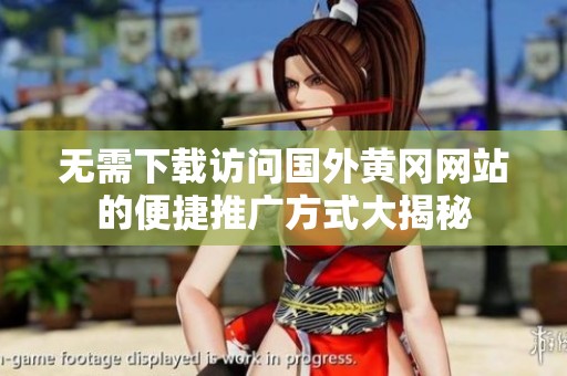无需下载访问国外黄冈网站的便捷推广方式大揭秘