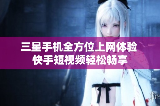 三星手机全方位上网体验 快手短视频轻松畅享