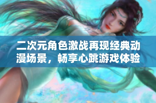 二次元角色激战再现经典动漫场景，畅享心跳游戏体验