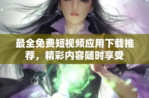最全免费短视频应用下载推荐，精彩内容随时享受