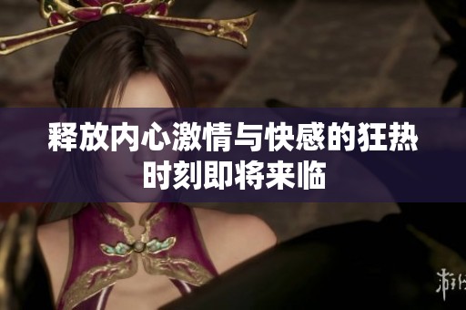 释放内心激情与快感的狂热时刻即将来临