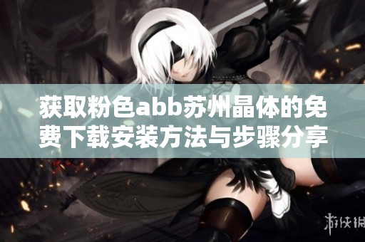 获取粉色abb苏州晶体的免费下载安装方法与步骤分享