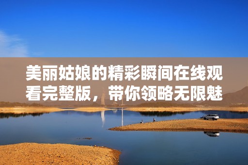 美丽姑娘的精彩瞬间在线观看完整版，带你领略无限魅力
