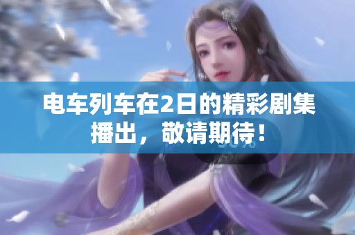 电车列车在2日的精彩剧集播出，敬请期待！
