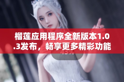 榴莲应用程序全新版本1.0.3发布，畅享更多精彩功能