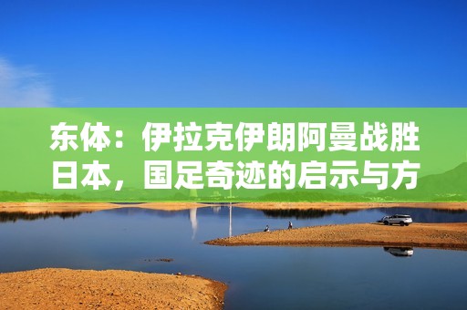 东体：伊拉克伊朗阿曼战胜日本，国足奇迹的启示与方向