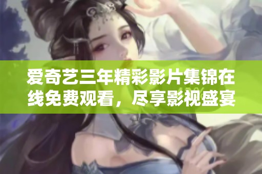 爱奇艺三年精彩影片集锦在线免费观看，尽享影视盛宴