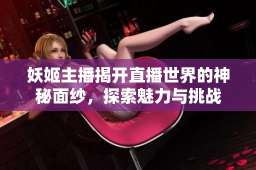 妖姬主播揭开直播世界的神秘面纱，探索魅力与挑战