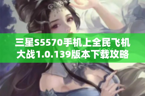 三星S5570手机上全民飞机大战1.0.139版本下载攻略与体验分享