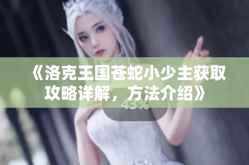 《洛克王国苍蛇小少主获取攻略详解，方法介绍》
