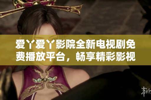 爱丫爱丫影院全新电视剧免费播放平台，畅享精彩影视盛宴