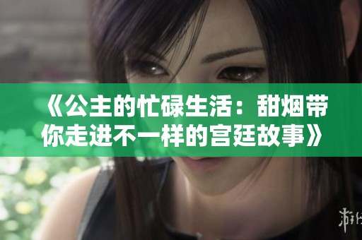 《公主的忙碌生活：甜烟带你走进不一样的宫廷故事》