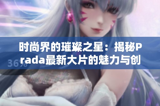 时尚界的璀璨之星：揭秘Prada最新大片的魅力与创意