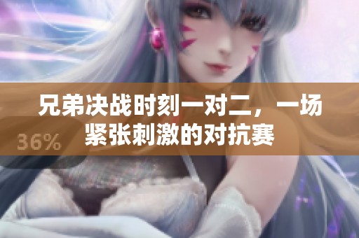 兄弟决战时刻一对二，一场紧张刺激的对抗赛