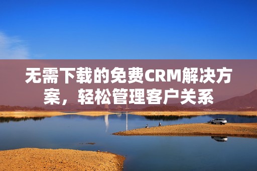 无需下载的免费CRM解决方案，轻松管理客户关系