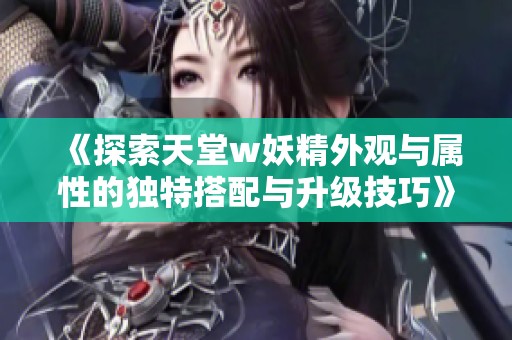 《探索天堂w妖精外观与属性的独特搭配与升级技巧》