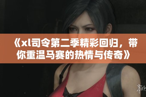 《xl司令第二季精彩回归，带你重温马赛的热情与传奇》