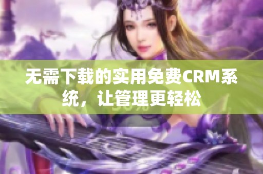无需下载的实用免费CRM系统，让管理更轻松