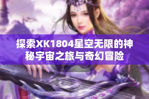 探索XK1804星空无限的神秘宇宙之旅与奇幻冒险