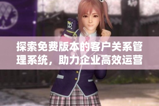 探索免费版本的客户关系管理系统，助力企业高效运营