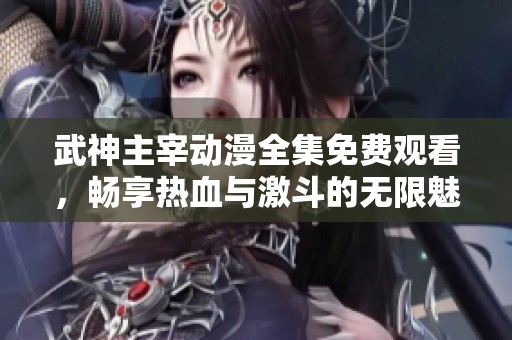 武神主宰动漫全集免费观看，畅享热血与激斗的无限魅力