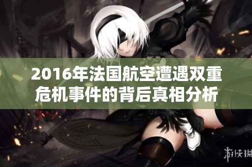 2016年法国航空遭遇双重危机事件的背后真相分析